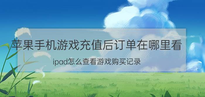 苹果手机游戏充值后订单在哪里看 ipad怎么查看游戏购买记录？